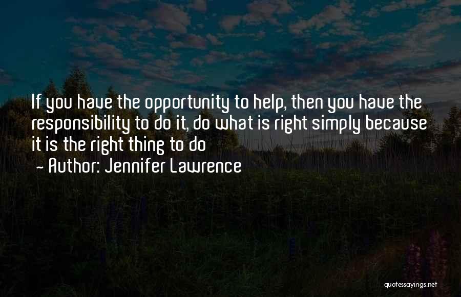 Jennifer Lawrence Quotes: If You Have The Opportunity To Help, Then You Have The Responsibility To Do It, Do What Is Right Simply
