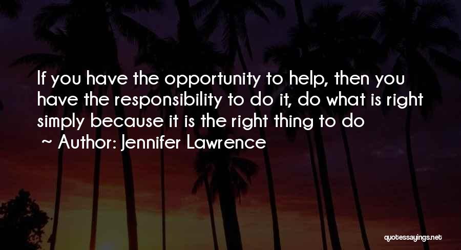 Jennifer Lawrence Quotes: If You Have The Opportunity To Help, Then You Have The Responsibility To Do It, Do What Is Right Simply