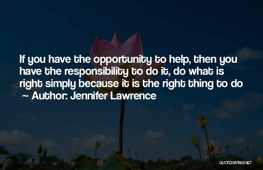 Jennifer Lawrence Quotes: If You Have The Opportunity To Help, Then You Have The Responsibility To Do It, Do What Is Right Simply