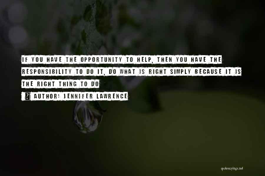 Jennifer Lawrence Quotes: If You Have The Opportunity To Help, Then You Have The Responsibility To Do It, Do What Is Right Simply