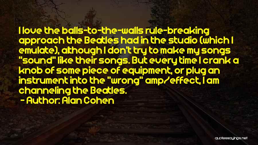 Alan Cohen Quotes: I Love The Balls-to-the-walls Rule-breaking Approach The Beatles Had In The Studio (which I Emulate), Although I Don't Try To