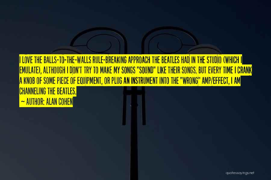 Alan Cohen Quotes: I Love The Balls-to-the-walls Rule-breaking Approach The Beatles Had In The Studio (which I Emulate), Although I Don't Try To