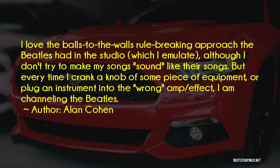 Alan Cohen Quotes: I Love The Balls-to-the-walls Rule-breaking Approach The Beatles Had In The Studio (which I Emulate), Although I Don't Try To