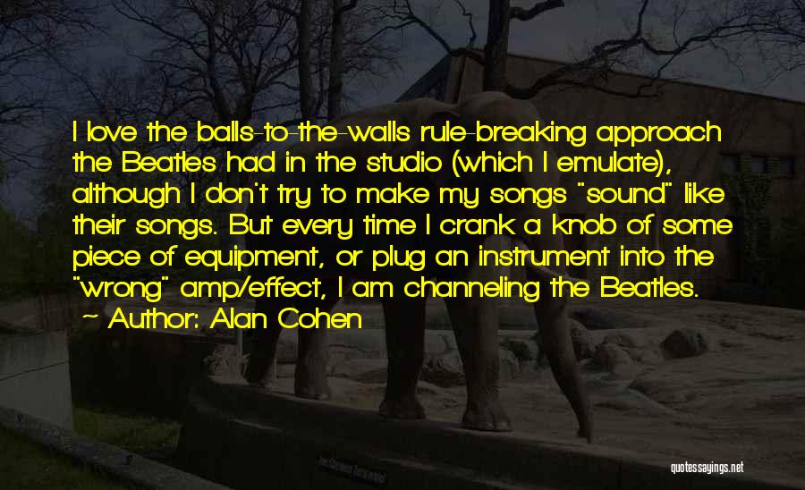 Alan Cohen Quotes: I Love The Balls-to-the-walls Rule-breaking Approach The Beatles Had In The Studio (which I Emulate), Although I Don't Try To