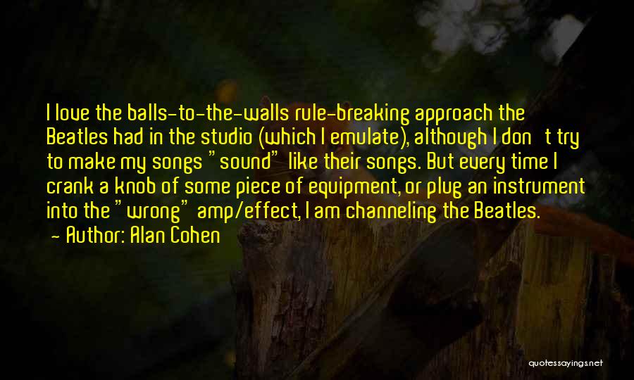 Alan Cohen Quotes: I Love The Balls-to-the-walls Rule-breaking Approach The Beatles Had In The Studio (which I Emulate), Although I Don't Try To