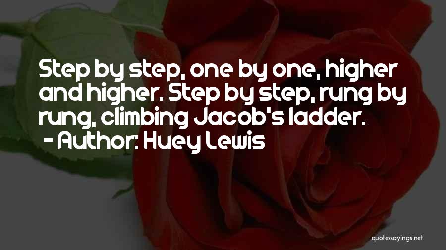 Huey Lewis Quotes: Step By Step, One By One, Higher And Higher. Step By Step, Rung By Rung, Climbing Jacob's Ladder.