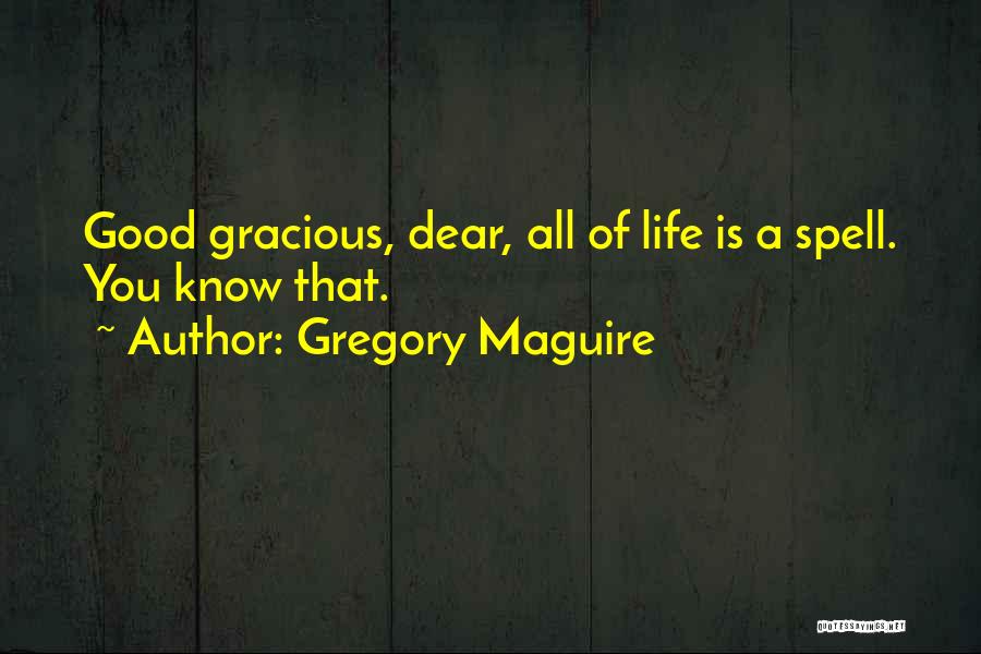 Gregory Maguire Quotes: Good Gracious, Dear, All Of Life Is A Spell. You Know That.