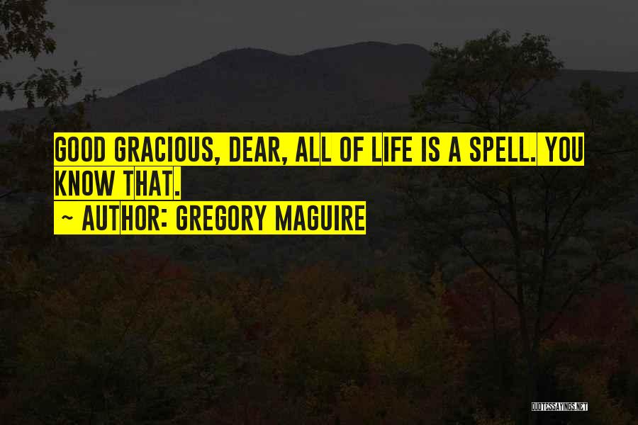 Gregory Maguire Quotes: Good Gracious, Dear, All Of Life Is A Spell. You Know That.