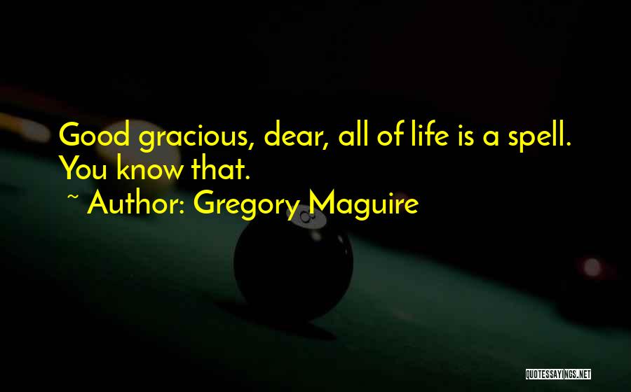 Gregory Maguire Quotes: Good Gracious, Dear, All Of Life Is A Spell. You Know That.