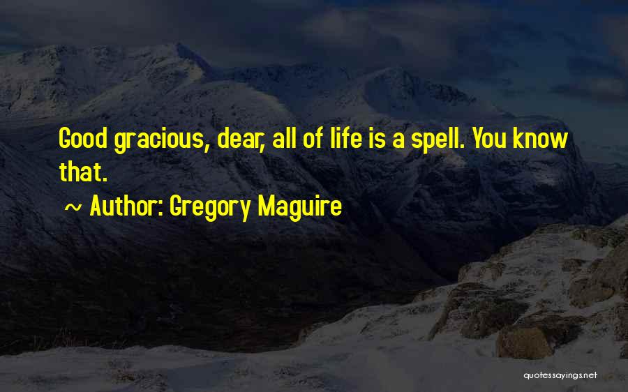 Gregory Maguire Quotes: Good Gracious, Dear, All Of Life Is A Spell. You Know That.