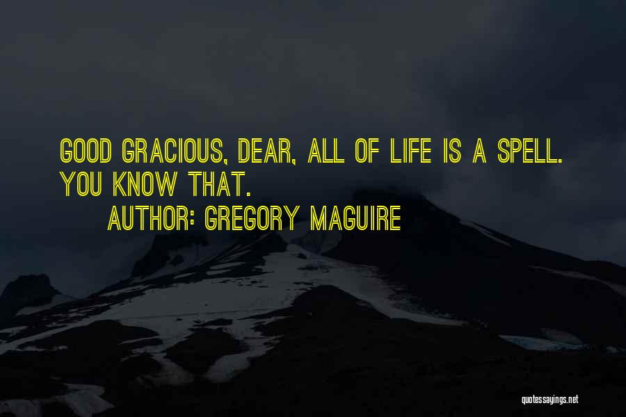 Gregory Maguire Quotes: Good Gracious, Dear, All Of Life Is A Spell. You Know That.