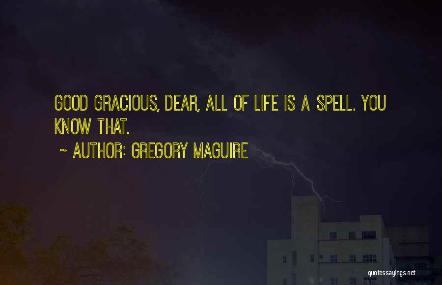 Gregory Maguire Quotes: Good Gracious, Dear, All Of Life Is A Spell. You Know That.