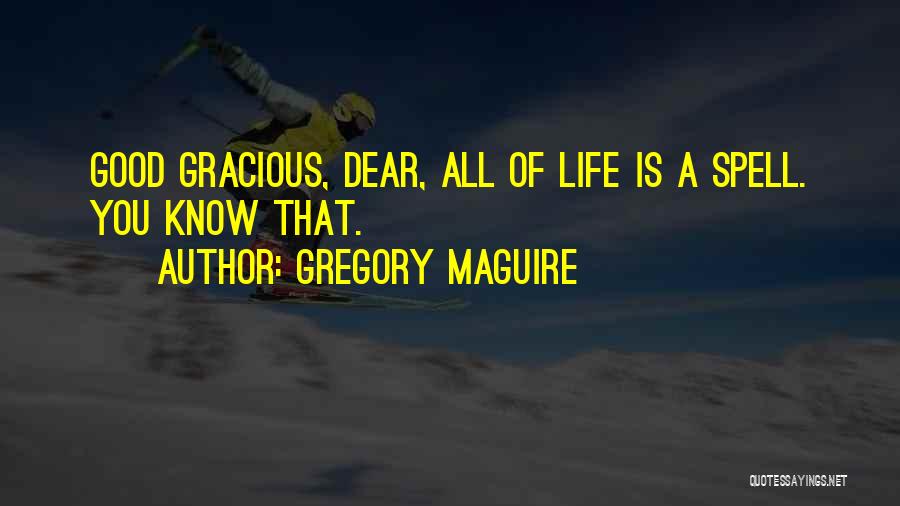 Gregory Maguire Quotes: Good Gracious, Dear, All Of Life Is A Spell. You Know That.