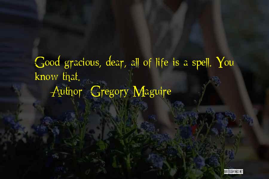 Gregory Maguire Quotes: Good Gracious, Dear, All Of Life Is A Spell. You Know That.