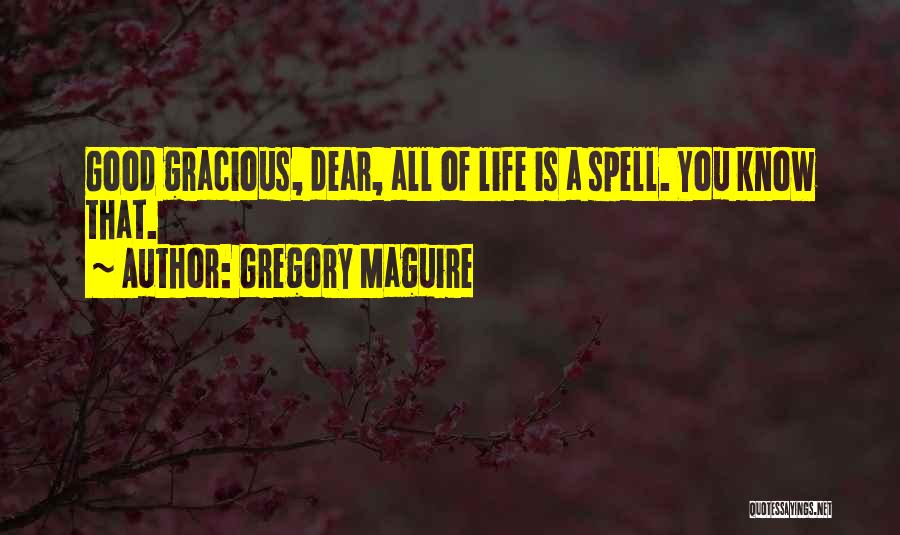 Gregory Maguire Quotes: Good Gracious, Dear, All Of Life Is A Spell. You Know That.