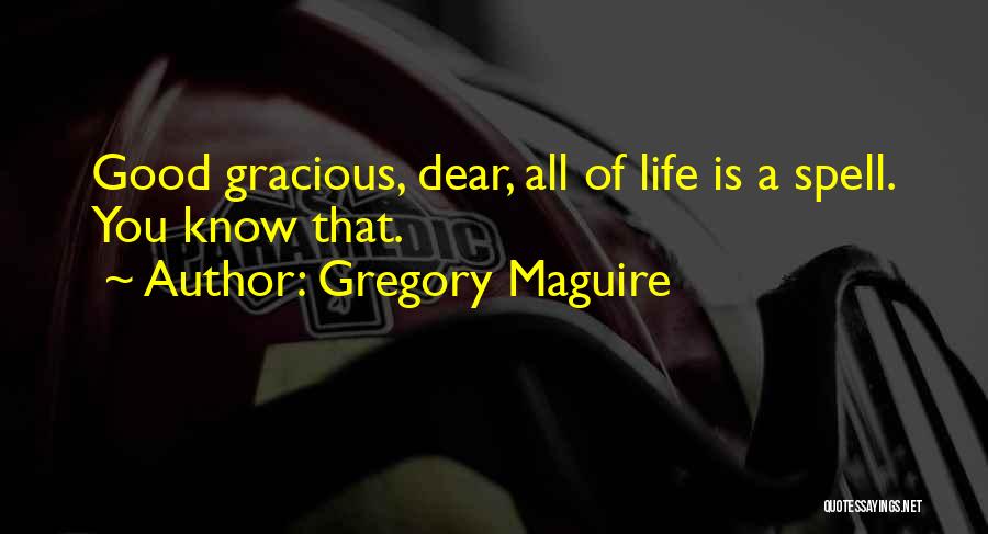 Gregory Maguire Quotes: Good Gracious, Dear, All Of Life Is A Spell. You Know That.
