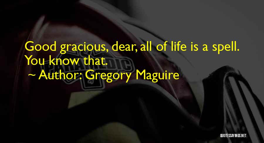 Gregory Maguire Quotes: Good Gracious, Dear, All Of Life Is A Spell. You Know That.