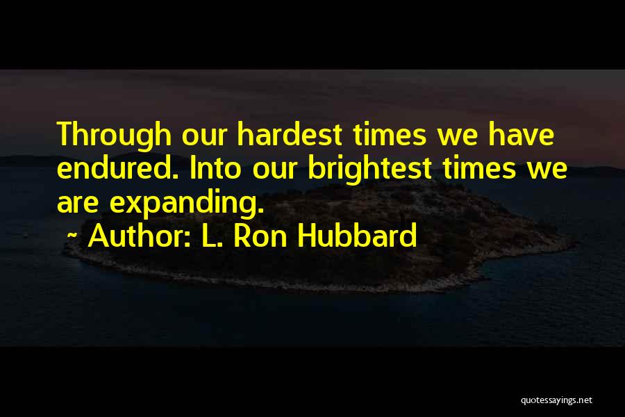 L. Ron Hubbard Quotes: Through Our Hardest Times We Have Endured. Into Our Brightest Times We Are Expanding.