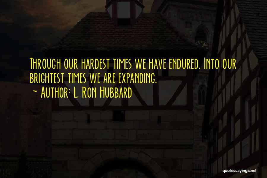 L. Ron Hubbard Quotes: Through Our Hardest Times We Have Endured. Into Our Brightest Times We Are Expanding.