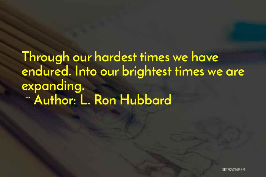 L. Ron Hubbard Quotes: Through Our Hardest Times We Have Endured. Into Our Brightest Times We Are Expanding.