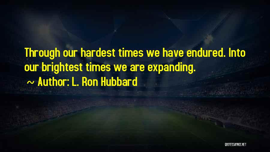 L. Ron Hubbard Quotes: Through Our Hardest Times We Have Endured. Into Our Brightest Times We Are Expanding.