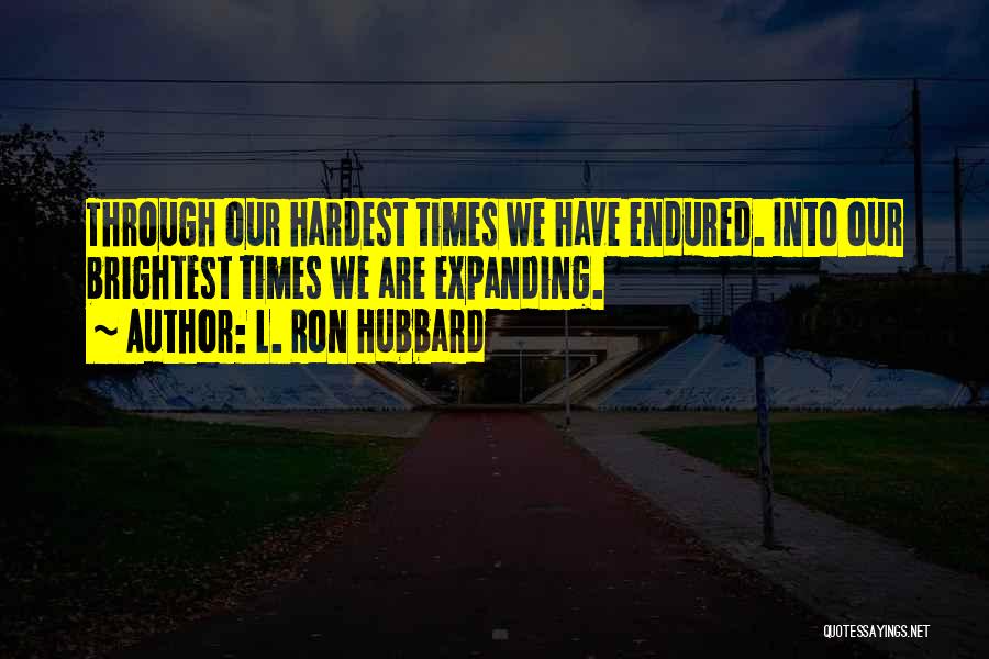 L. Ron Hubbard Quotes: Through Our Hardest Times We Have Endured. Into Our Brightest Times We Are Expanding.