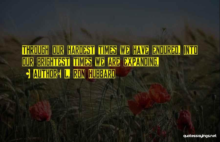 L. Ron Hubbard Quotes: Through Our Hardest Times We Have Endured. Into Our Brightest Times We Are Expanding.