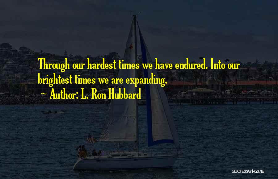 L. Ron Hubbard Quotes: Through Our Hardest Times We Have Endured. Into Our Brightest Times We Are Expanding.