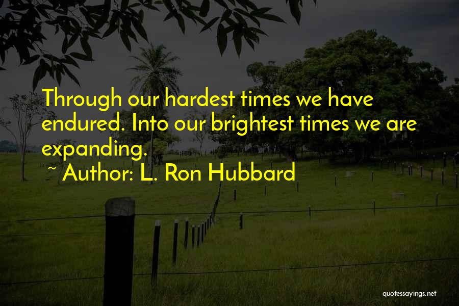 L. Ron Hubbard Quotes: Through Our Hardest Times We Have Endured. Into Our Brightest Times We Are Expanding.