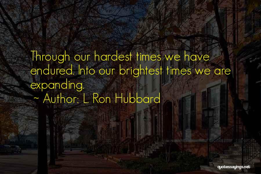 L. Ron Hubbard Quotes: Through Our Hardest Times We Have Endured. Into Our Brightest Times We Are Expanding.