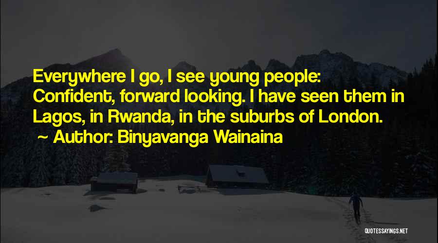 Binyavanga Wainaina Quotes: Everywhere I Go, I See Young People: Confident, Forward Looking. I Have Seen Them In Lagos, In Rwanda, In The