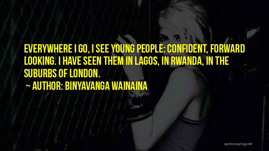 Binyavanga Wainaina Quotes: Everywhere I Go, I See Young People: Confident, Forward Looking. I Have Seen Them In Lagos, In Rwanda, In The