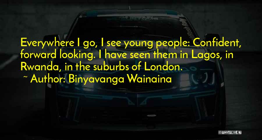 Binyavanga Wainaina Quotes: Everywhere I Go, I See Young People: Confident, Forward Looking. I Have Seen Them In Lagos, In Rwanda, In The