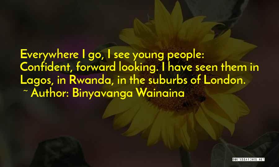 Binyavanga Wainaina Quotes: Everywhere I Go, I See Young People: Confident, Forward Looking. I Have Seen Them In Lagos, In Rwanda, In The