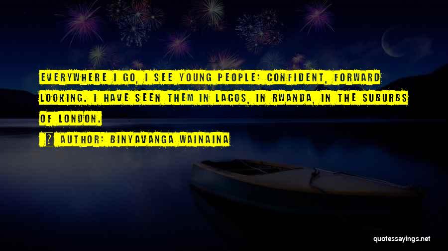 Binyavanga Wainaina Quotes: Everywhere I Go, I See Young People: Confident, Forward Looking. I Have Seen Them In Lagos, In Rwanda, In The