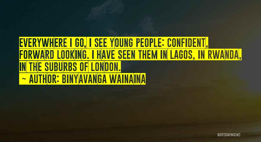 Binyavanga Wainaina Quotes: Everywhere I Go, I See Young People: Confident, Forward Looking. I Have Seen Them In Lagos, In Rwanda, In The