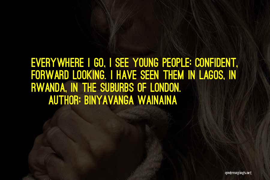 Binyavanga Wainaina Quotes: Everywhere I Go, I See Young People: Confident, Forward Looking. I Have Seen Them In Lagos, In Rwanda, In The