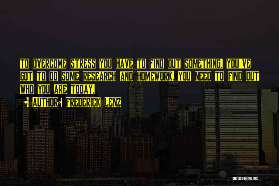 Frederick Lenz Quotes: To Overcome Stress You Have To Find Out Something. You've Got To Do Some Research And Homework. You Need To
