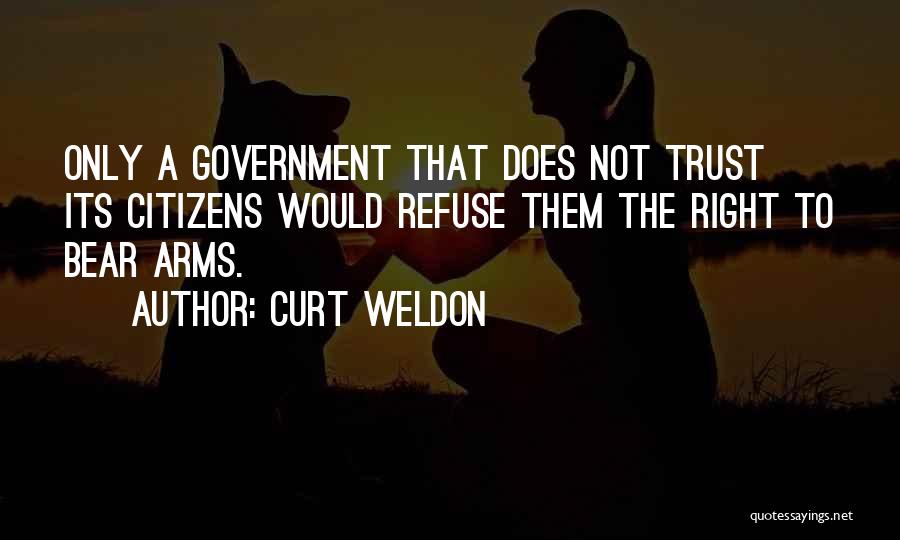 Curt Weldon Quotes: Only A Government That Does Not Trust Its Citizens Would Refuse Them The Right To Bear Arms.