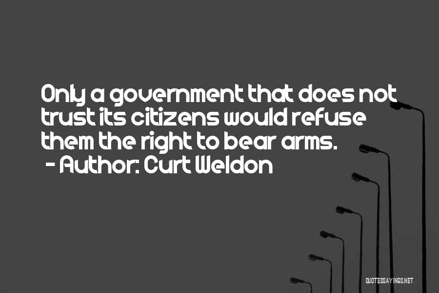 Curt Weldon Quotes: Only A Government That Does Not Trust Its Citizens Would Refuse Them The Right To Bear Arms.