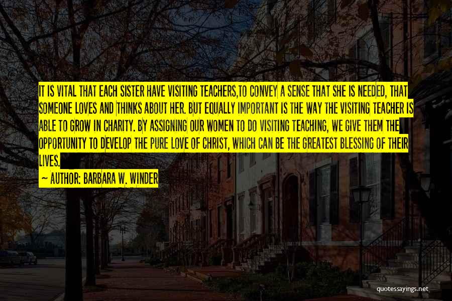 Barbara W. Winder Quotes: It Is Vital That Each Sister Have Visiting Teachers,to Convey A Sense That She Is Needed, That Someone Loves And