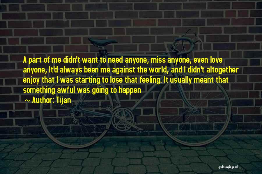 Tijan Quotes: A Part Of Me Didn't Want To Need Anyone, Miss Anyone, Even Love Anyone, It'd Always Been Me Against The