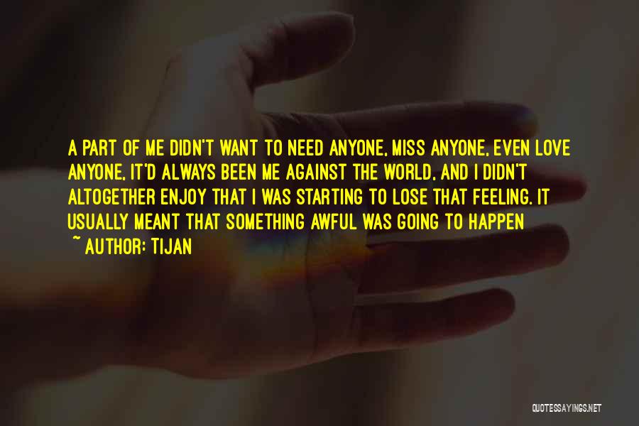 Tijan Quotes: A Part Of Me Didn't Want To Need Anyone, Miss Anyone, Even Love Anyone, It'd Always Been Me Against The