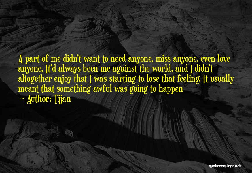 Tijan Quotes: A Part Of Me Didn't Want To Need Anyone, Miss Anyone, Even Love Anyone, It'd Always Been Me Against The