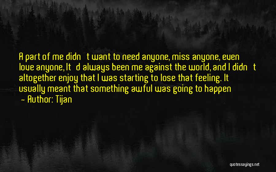 Tijan Quotes: A Part Of Me Didn't Want To Need Anyone, Miss Anyone, Even Love Anyone, It'd Always Been Me Against The