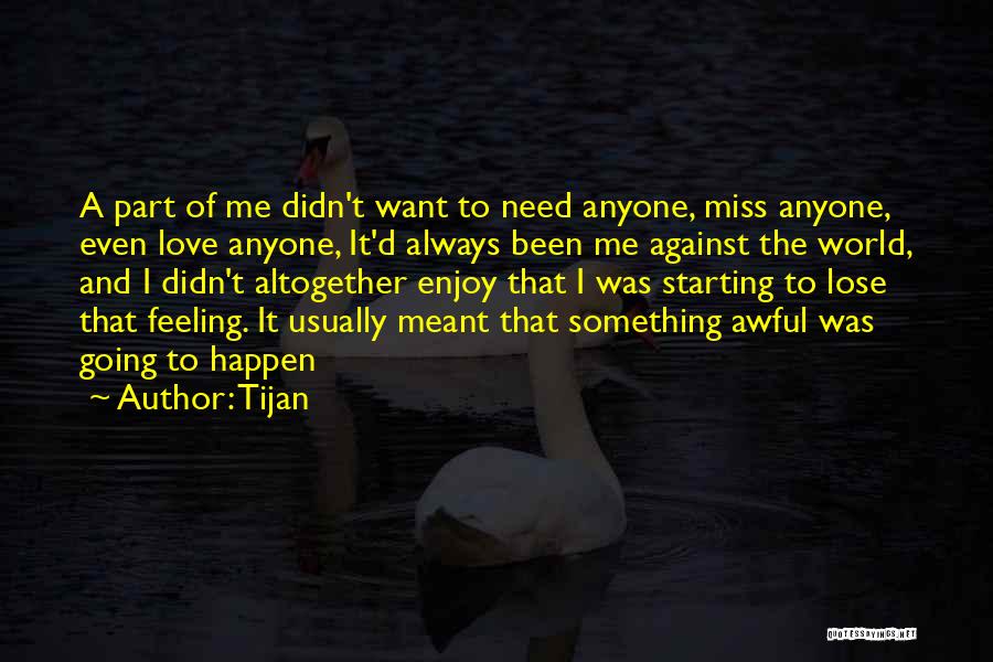 Tijan Quotes: A Part Of Me Didn't Want To Need Anyone, Miss Anyone, Even Love Anyone, It'd Always Been Me Against The