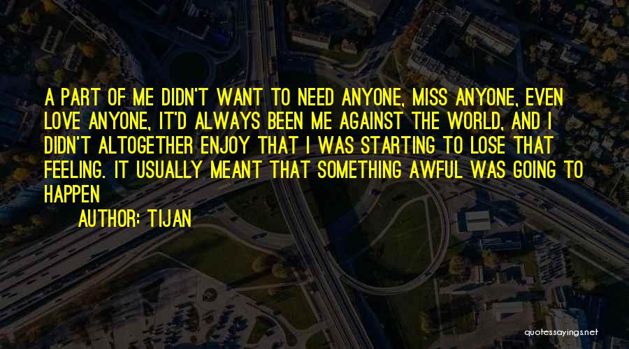 Tijan Quotes: A Part Of Me Didn't Want To Need Anyone, Miss Anyone, Even Love Anyone, It'd Always Been Me Against The