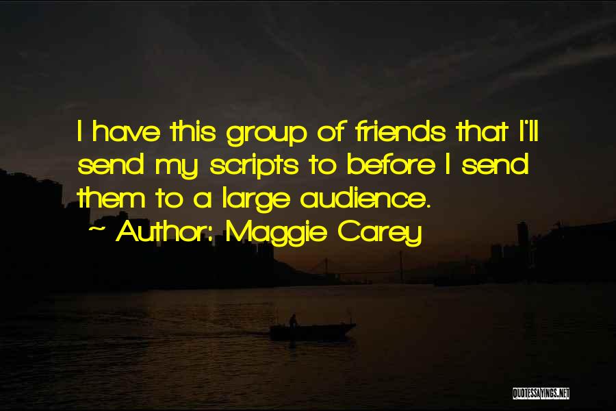 Maggie Carey Quotes: I Have This Group Of Friends That I'll Send My Scripts To Before I Send Them To A Large Audience.