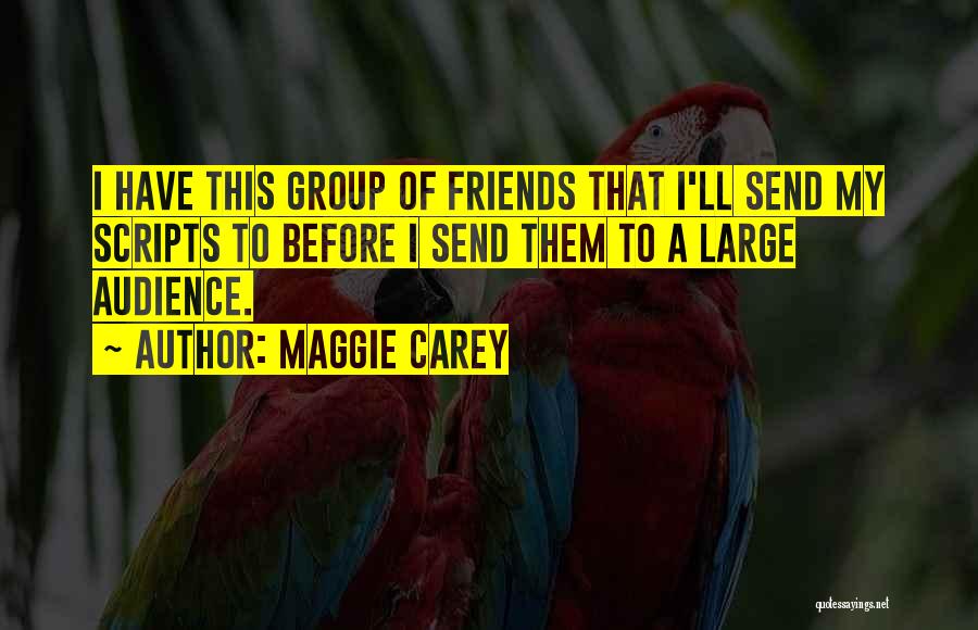 Maggie Carey Quotes: I Have This Group Of Friends That I'll Send My Scripts To Before I Send Them To A Large Audience.