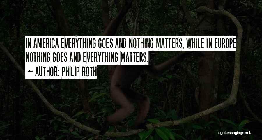 Philip Roth Quotes: In America Everything Goes And Nothing Matters, While In Europe Nothing Goes And Everything Matters.